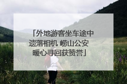 外地游客坐车途中遗落相机 崂山公安暖心寻回获赞誉