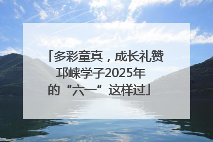 多彩童真，成长礼赞 邛崃学子2025年的“六一”这样过