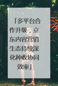 多平台合作升级，京东内容营销生态持续深化种收协同效率