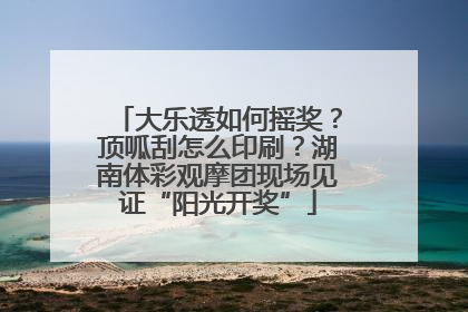 大乐透如何摇奖？顶呱刮怎么印刷？湖南体彩观摩团现场见证“阳光开奖”