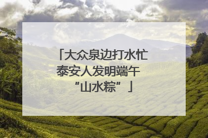 大众泉边打水忙 泰安人发明端午“山水粽”