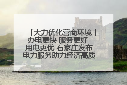 大力优化营商环境丨办电更快 服务更好 用电更优 石家庄发布电力服务助力经济高质量发展八项措施
