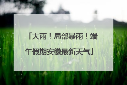 大雨！局部暴雨！端午假期安徽最新天气