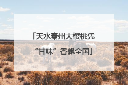 天水秦州大樱桃凭“甘味”香飘全国