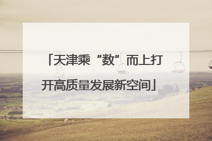 天津乘“数”而上打开高质量发展新空间