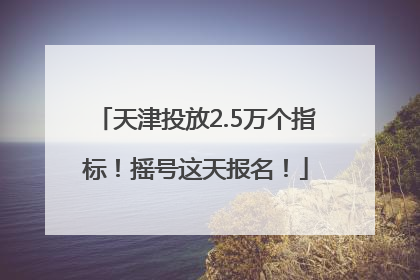天津投放2.5万个指标！摇号这天报名！