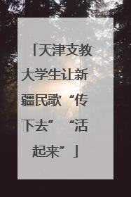 天津支教大学生让新疆民歌“传下去”“活起来”