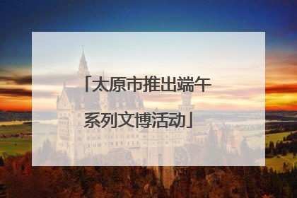 太原市推出端午系列文博活动