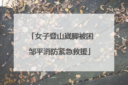 女子登山崴脚被困 邹平消防紧急救援