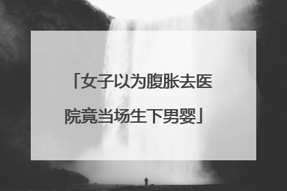 女子以为腹胀去医院竟当场生下男婴
