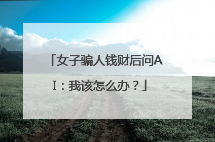女子骗人钱财后问AI：我该怎么办？