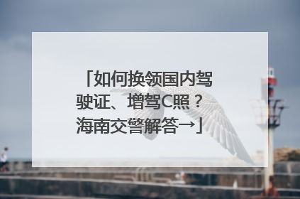 如何换领国内驾驶证、增驾C照？海南交警解答→