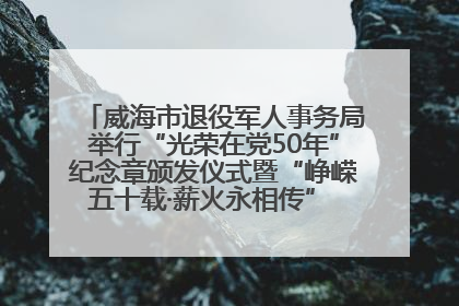 威海市退役军人事务局举行“光荣在党50年”纪念章颁发仪式暨“峥嵘五十载·薪火永相传” 主题党日活动