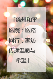 徐州和平医院：医路同行，家访传递温暖与希望