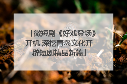 微短剧《好戏登场》开机 深挖青岛文化开辟短剧精品新篇