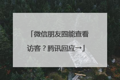 微信朋友圈能查看访客？腾讯回应→