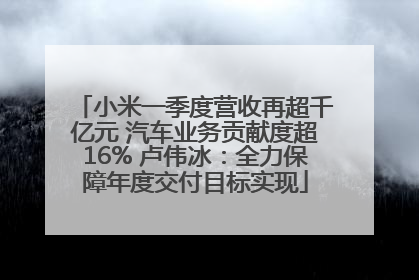 小米一季度营收再超千亿元 汽车业务贡献度超16% 卢伟冰：全力保障年度交付目标实现
