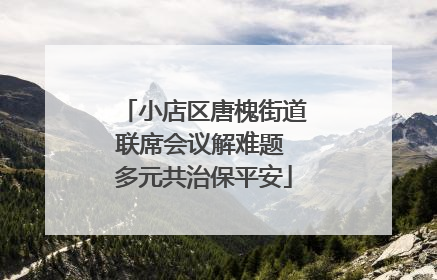 小店区唐槐街道联席会议解难题 多元共治保平安