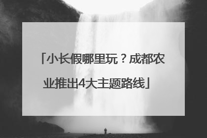小长假哪里玩？成都农业推出4大主题路线