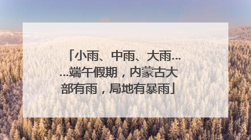 小雨、中雨、大雨……端午假期，内蒙古大部有雨，局地有暴雨