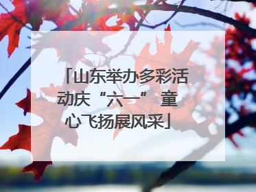 山东举办多彩活动庆“六一” 童心飞扬展风采