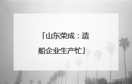 山东荣成：造船企业生产忙