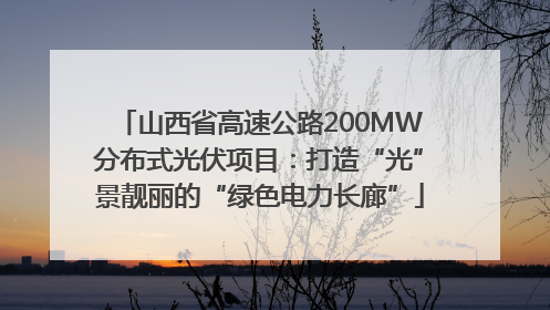 山西省高速公路200MW分布式光伏项目：打造“光”景靓丽的“绿色电力长廊”