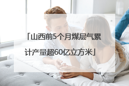山西前5个月煤层气累计产量超60亿立方米