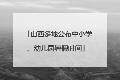 山西多地公布中小学、幼儿园暑假时间