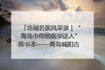 岛城名医风采录｜“青岛市传统医学达人”陈书本——青岛城阳古镇正骨医院骨伤科