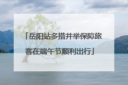 岳阳站多措并举保障旅客在端午节顺利出行