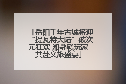岳阳千年古城将迎“提瓦特大陆”破次元狂欢 湘鄂赣玩家共赴文旅盛宴