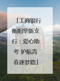 工商银行衡阳华新支行：爱心助考 护航青春逐梦路
