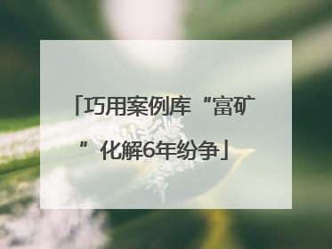巧用案例库“富矿”化解6年纷争