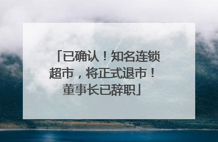已确认！知名连锁超市，将正式退市！董事长已辞职