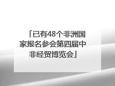 已有48个非洲国家报名参会第四届中非经贸博览会