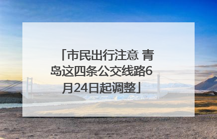 市民出行注意 青岛这四条公交线路6月24日起调整