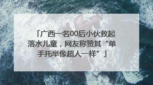 广西一名00后小伙救起落水儿童，网友称赞其“单手托举像超人一样”
