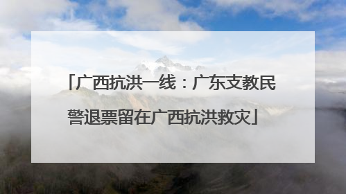 广西抗洪一线：广东支教民警退票留在广西抗洪救灾