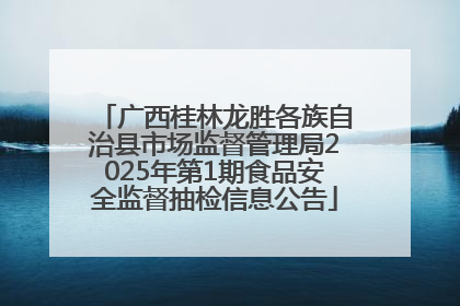 广西桂林龙胜各族自治县市场监督管理局2025年第1期食品安全监督抽检信息公告