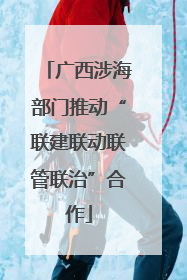 广西涉海部门推动“联建联动联管联治”合作