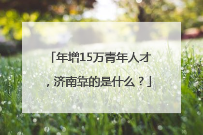 年增15万青年人才，济南靠的是什么？