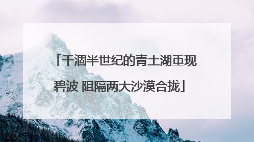 干涸半世纪的青土湖重现碧波 阻隔两大沙漠合拢