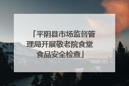 平阴县市场监督管理局开展敬老院食堂食品安全检查