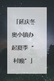延庆冬奥小镇办起夏季“村晚”