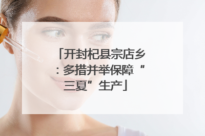 开封杞县宗店乡：多措并举保障“三夏”生产