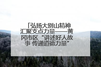 弘扬大别山精神 汇聚支点力量——黄冈市区“讲述好人故事 传递道德力量”百姓宣讲活动举行