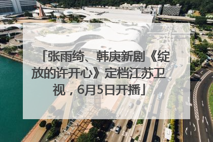 张雨绮、韩庚新剧《绽放的许开心》定档江苏卫视，6月5日开播