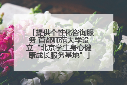 提供个性化咨询服务 首都师范大学设立“北京学生身心健康成长服务基地”