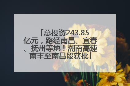 总投资243.85亿元，路经南昌、宜春、抚州等地！潮南高速南丰至南昌段获批